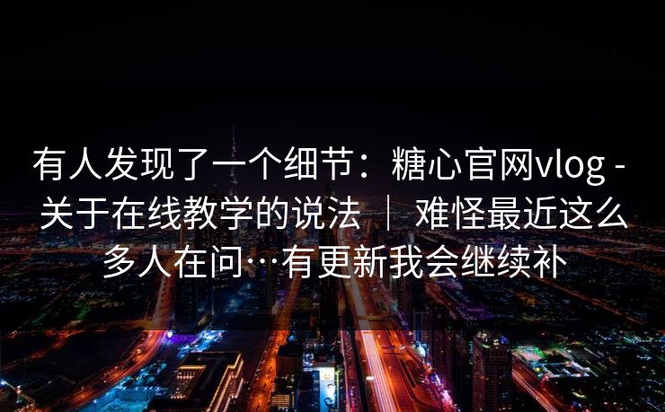 有人发现了一个细节:糖心官网vlog - 关于在线教学的说法 | 难怪最近这么多人在问…有更新我会继续补 有人发现了一个细节:糖心官网vlog - 关于在线教学的说法 | 难怪最近这么多人在问…有更新我会继续补