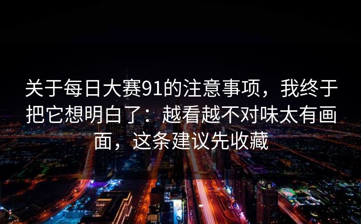 关于每日大赛91的注意事项,我终于把它想明白了:越看越不对味太有画面,这条建议先收藏 关于每日大赛91的注意事项,我终于把它想明白了:越看越不对味太有画面,这条建议先收藏