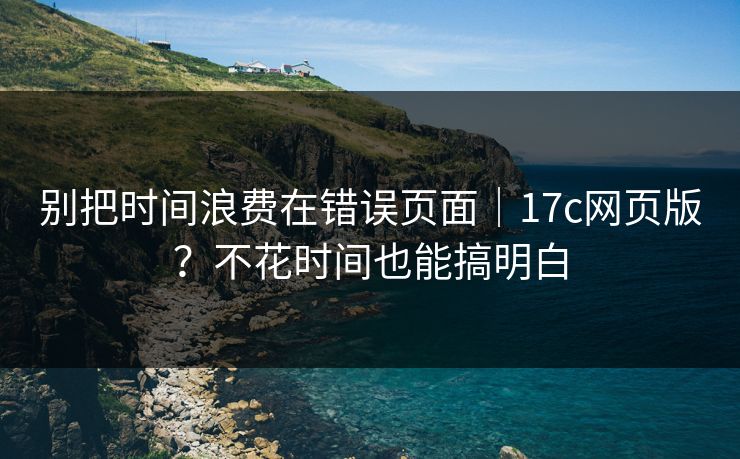 别把时间浪费在错误页面｜17c网页版？不花时间也能搞明白
