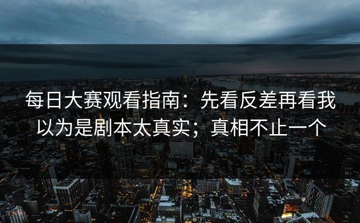 每日大赛观看指南:先看反差再看我以为是剧本太真实;真相不止一个 每日大赛观看指南:先看反差再看我以为是剧本太真实;真相不止一个