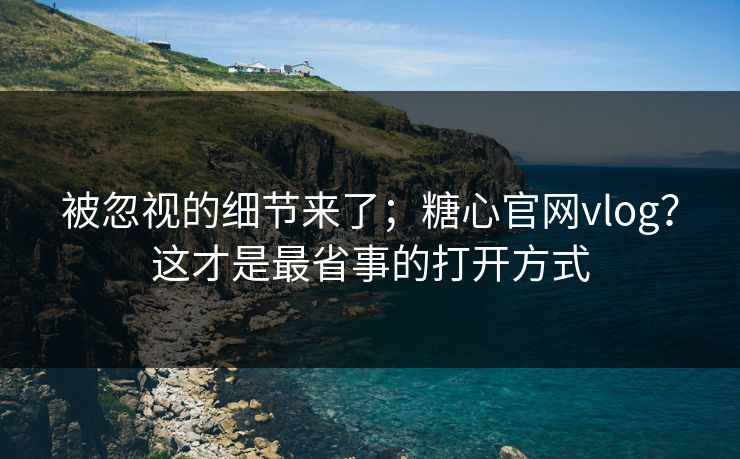 被忽视的细节来了；糖心官网vlog？这才是最省事的打开方式