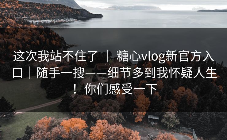 这次我站不住了 ｜ 糖心vlog新官方入口｜随手一搜——细节多到我怀疑人生！你们感受一下