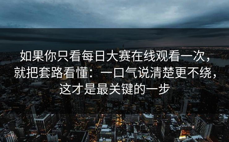 如果你只看每日大赛在线观看一次，就把套路看懂：一口气说清楚更不绕，这才是最关键的一步