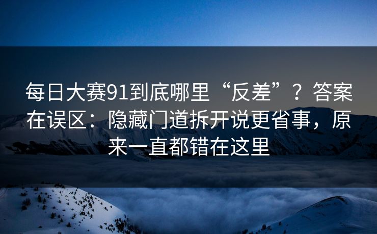 每日大赛91到底哪里“反差”？答案在误区：隐藏门道拆开说更省事，原来一直都错在这里