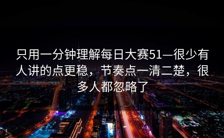 只用一分钟理解每日大赛51—很少有人讲的点更稳，节奏点一清二楚，很多人都忽略了