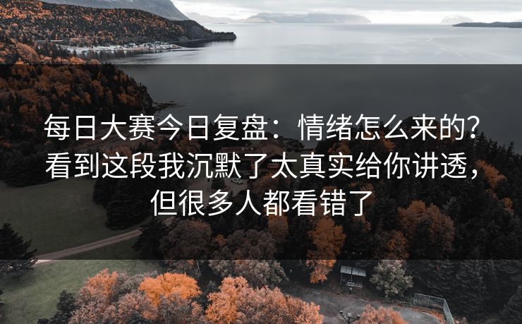 每日大赛今日复盘:情绪怎么来的?看到这段我沉默了太真实给你讲透,但很多人都看错了 每日大赛今日复盘:情绪怎么来的?看到这段我沉默了太真实给你讲透,但很多人都看错了