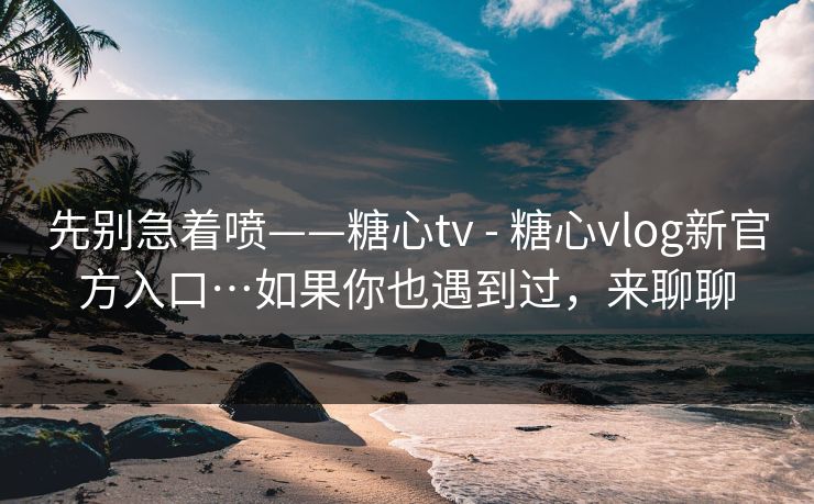 先别急着喷——糖心tv - 糖心vlog新官方入口…如果你也遇到过,来聊聊 先别急着喷——糖心tv - 糖心vlog新官方入口…如果你也遇到过,来聊聊