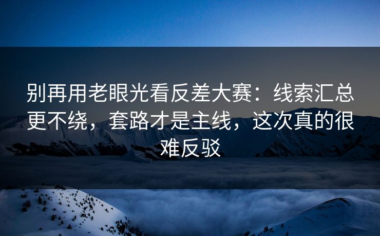 别再用老眼光看反差大赛:线索汇总更不绕,套路才是主线,这次真的很难反驳 别再用老眼光看反差大赛:线索汇总更不绕,套路才是主线,这次真的很难反驳
