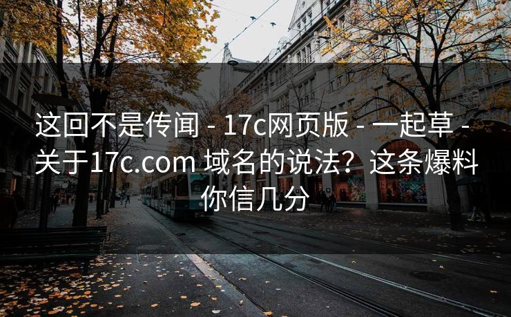 这回不是传闻 - 17c网页版 - 一起草 - 关于17c.com 域名的说法?这条爆料你信几分 这回不是传闻 - 17c网页版 - 一起草 - 关于17c.com 域名的说法?这条爆料你信几分